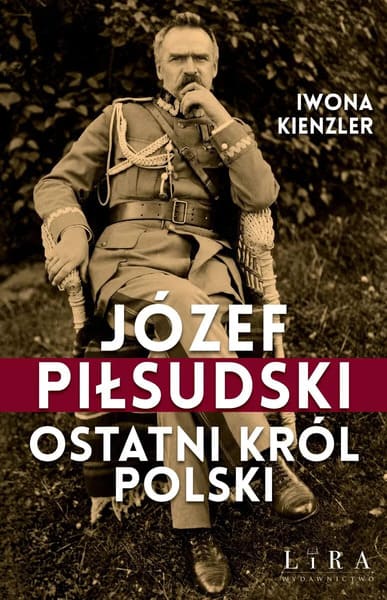 Okładka książki "Józef Piłsudski. Ostatni król Polski" Iwona Kienzler